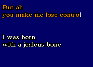 But oh
you make me lose control

I was born
With a jealous bone