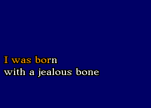 I was born
With a jealous bone