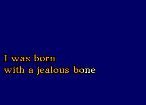 I was born
With a jealous bone