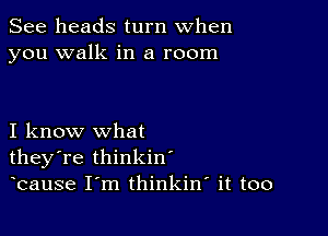 See heads turn when
you walk in a room

I know what
they're thinkin'
bause I m thinkiw it too