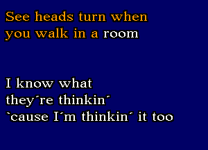 See heads turn when
you walk in a room

I know what
they're thinkin'
bause I m thinkiw it too