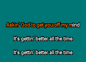 Askin' God to get you off my mind

It's gettin' better all the time

It's gettin' better all the time