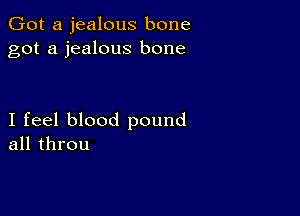 Got a jealous bone
got a jealous bone

I feel blood pound
all throu