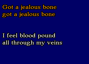 Got a jealous bone
got a jealous bone

I feel blood pound
all through my veins