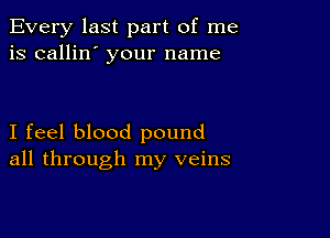 Every last part of me
is callin' your name

I feel blood pound
all through my veins