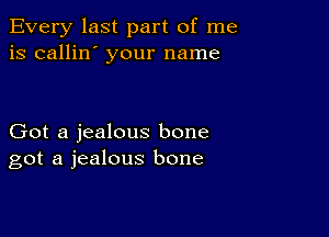 Every last part of me
is callin' your name

Got a jealous bone
got a jealous bone