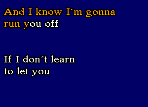 And I know I'm gonna
run you off

If I don't learn
to let you