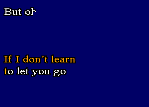 If I don't learn
to let you go