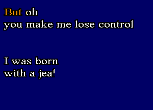 But oh
you make me lose control

I was born
With a jea'