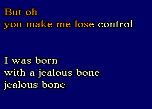 But oh
you make me lose control

I was born
With a jealous bone
jealous bone