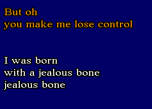 But oh
you make me lose control

I was born
With a jealous bone
jealous bone