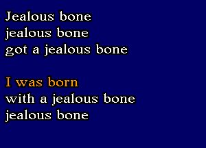 Jealous bone
jealous bone
got a jealous bone

I was born
With a jealous bone
jealous bone