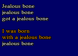 Jealous bone
jealous bone
got a jealous bone

I was born
With a jealous bone
jealous bone