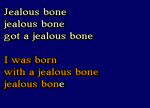 Jealous bone
jealous bone
got a jealous bone

I was born
With a jealous bone
jealous bone