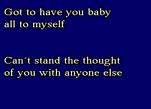 Got to have you baby
all to myself

Can't stand the thought
of you with anyone else