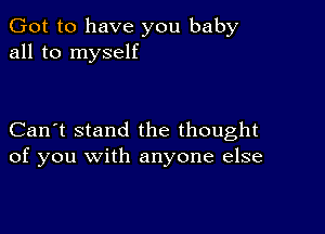 Got to have you baby
all to myself

Can't stand the thought
of you with anyone else