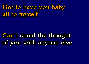 Got to have you baby
all to myself

Can't stand the thought
of you with anyone else