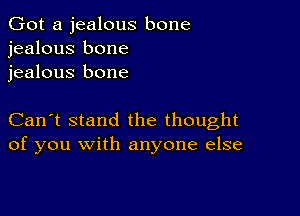 Got a jealous bone
jealous bone
jealous bone

Can't stand the thought
of you with anyone else