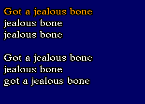 Got a jealous bone
jealous bone
jealous bone

Got a jealous bone
jealous bone
got a jealous bone