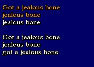 Got a jealous bone
jealous bone
jealous bone

Got a jealous bone
jealous bone
got a jealous bone