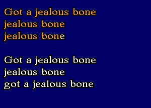 Got a jealous bone
jealous bone
jealous bone

Got a jealous bone
jealous bone
got a jealous bone