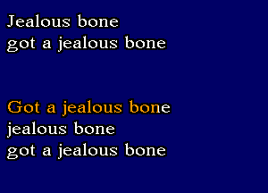 Jealous bone
got a jealous bone

Got a jealous bone
jealous bone
got a jealous bone