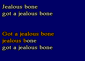 Jealous bone
got a jealous bone

Got a jealous bone
jealous bone
got a jealous bone