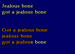 Jealous bone
got a jealous bone

Got a jealous bone
jealous bone
got a jealous bone