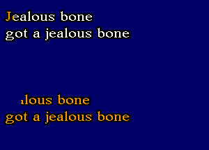 Jealous bone
got a jealous bone

llous bone
got a jealous bone