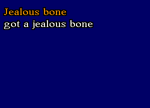 Jealous bone
got a jealous bone