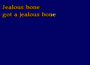 Jealous bone
got a jealous bone