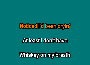 Noticed I'd been cryin'

At least I don't have

Whiskey on my breath