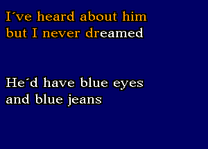 I've heard about him
but I never dreamed

Herd have blue eyes
and blue jeans