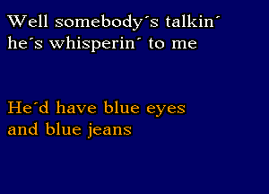 XVell somebody's talkin'
he's whisperin' to me

Herd have blue eyes
and blue jeans