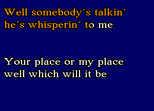 XVell somebody's talkin
he's whisperin' to me

Your place or my place
well which will it be