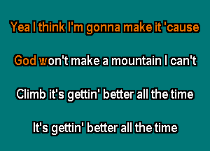 Yea I think I'm gonna make it 'cause
God won't make a mountain I can't
Climb it's gettin' better all thetime

It's gettin' better all the time