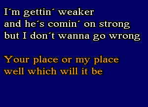 I'm gettin' weaker
and he's comin' on strong
but I don't wanna go wrong

Your place or my place
well which will it be