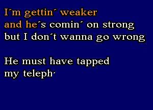 I'm gettin' weaker
and he's comin' on strong
but I don't wanna go wrong

He must have tapped
my teleph-