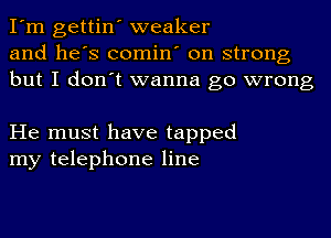 I'm gettin' weaker
and he's comin' on strong
but I don't wanna go wrong

He must have tapped
my telephone line