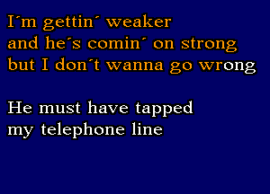 I'm gettin' weaker
and he's comin' on strong
but I don't wanna go wrong

He must have tapped
my telephone line