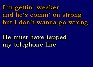 I'm gettin' weaker
and he's comin' on strong
but I don't wanna go wrong

He must have tapped
my telephone line