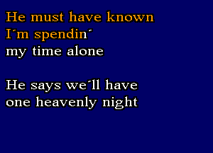 He must have known
I'm spendiw
my time alone

He says we'll have
one heavenly night