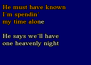 He must have known
I'm spendiw
my time alone

He says we'll have
one heavenly night