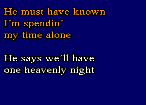 He must have known
I'm spendiw
my time alone

He says we'll have
one heavenly night