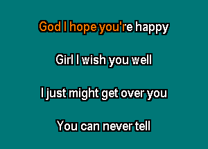 God I hope you're happy

Girl lwish you well

Ijust might get over you

You can never tell