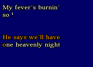 My fever's burnin
so

He says we'll have
one heavenly night