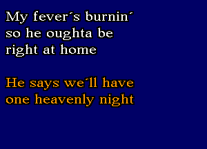 My fever's burnin
so he oughta be
right at home

He says we'll have
one heavenly night