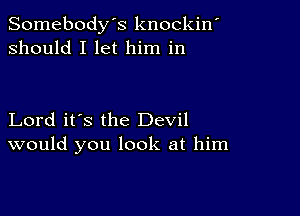 Somebody's knockin'
should I let him in

Lord it's the Devil
would you look at him