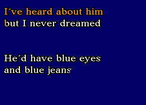 I've heard about him
but I never dreamed

Herd have blue eyes
and blue jeans