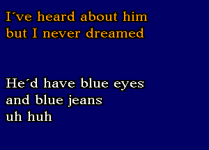 I've heard about him
but I never dreamed

Herd have blue eyes

and blue jeans
uh huh